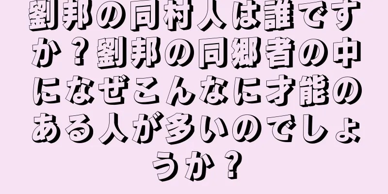 劉邦の同村人は誰ですか？劉邦の同郷者の中になぜこんなに才能のある人が多いのでしょうか？