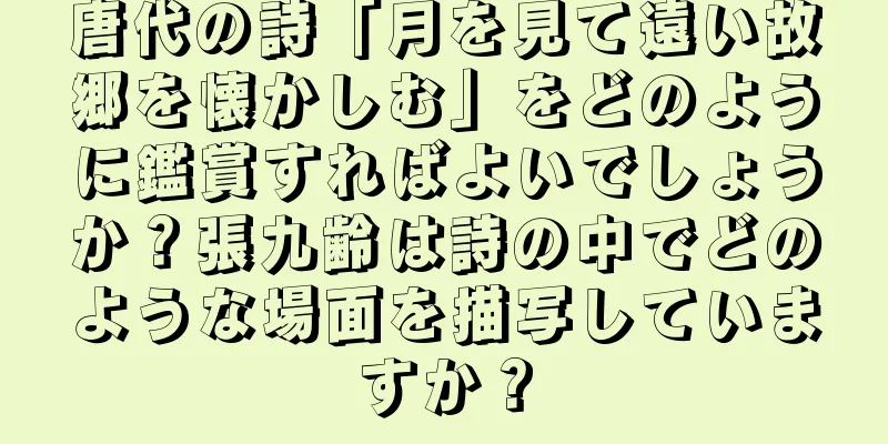 唐代の詩「月を見て遠い故郷を懐かしむ」をどのように鑑賞すればよいでしょうか？張九齢は詩の中でどのような場面を描写していますか？
