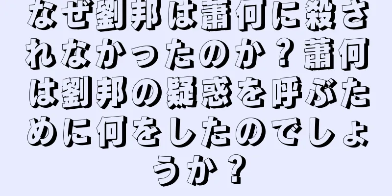 なぜ劉邦は蕭何に殺されなかったのか？蕭何は劉邦の疑惑を呼ぶために何をしたのでしょうか？