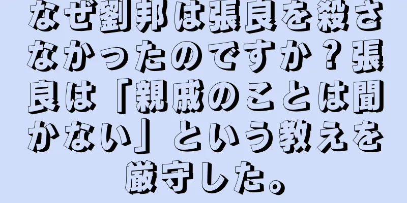 なぜ劉邦は張良を殺さなかったのですか？張良は「親戚のことは聞かない」という教えを厳守した。
