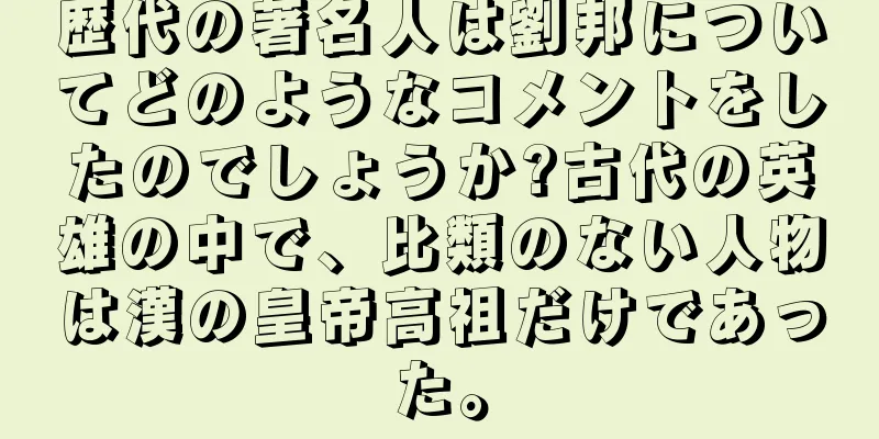 歴代の著名人は劉邦についてどのようなコメントをしたのでしょうか?古代の英雄の中で、比類のない人物は漢の皇帝高祖だけであった。