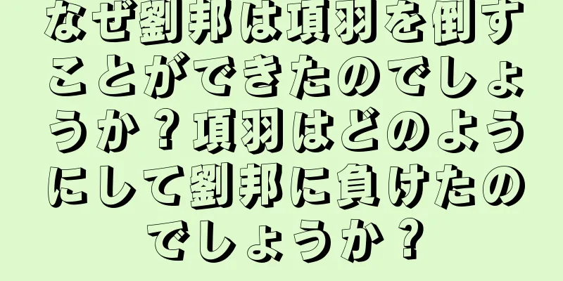 なぜ劉邦は項羽を倒すことができたのでしょうか？項羽はどのようにして劉邦に負けたのでしょうか？