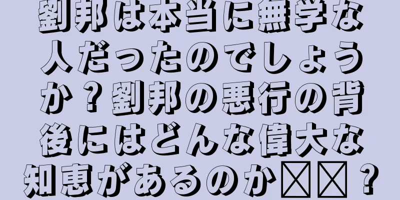 劉邦は本当に無学な人だったのでしょうか？劉邦の悪行の背後にはどんな偉大な知恵があるのか​​？
