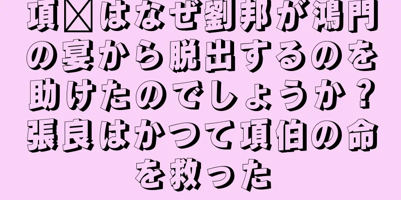 項毗はなぜ劉邦が鴻門の宴から脱出するのを助けたのでしょうか？張良はかつて項伯の命を救った
