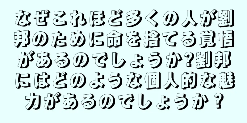なぜこれほど多くの人が劉邦のために命を捨てる覚悟があるのでしょうか?劉邦にはどのような個人的な魅力があるのでしょうか？