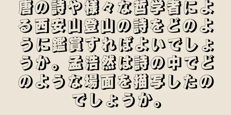 唐の詩や様々な哲学者による西安山登山の詩をどのように鑑賞すればよいでしょうか。孟浩然は詩の中でどのような場面を描写したのでしょうか。