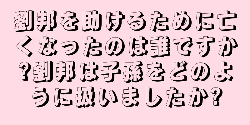 劉邦を助けるために亡くなったのは誰ですか?劉邦は子孫をどのように扱いましたか?