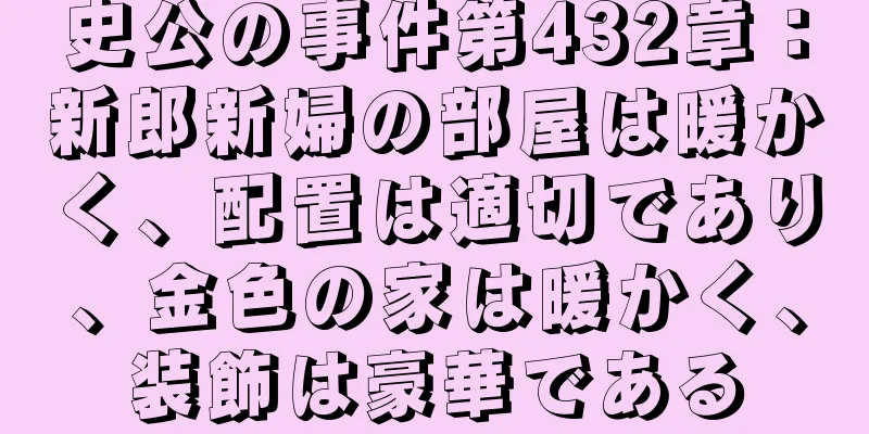 史公の事件第432章：新郎新婦の部屋は暖かく、配置は適切であり、金色の家は暖かく、装飾は豪華である