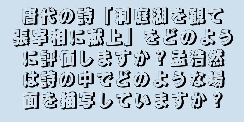唐代の詩「洞庭湖を観て張宰相に献上」をどのように評価しますか？孟浩然は詩の中でどのような場面を描写していますか？