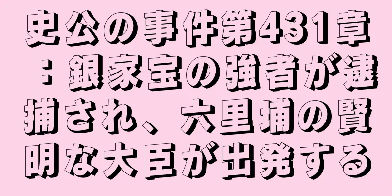 史公の事件第431章：銀家宝の強者が逮捕され、六里埔の賢明な大臣が出発する