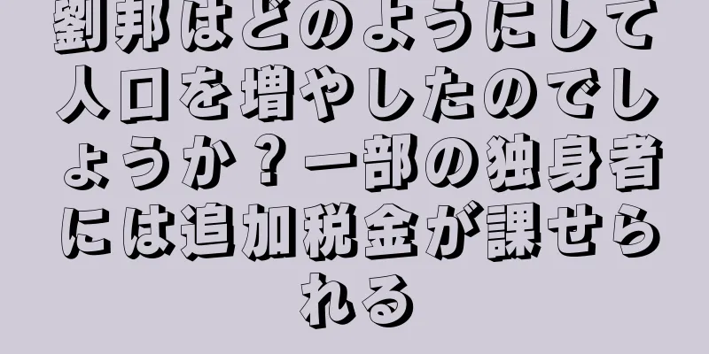 劉邦はどのようにして人口を増やしたのでしょうか？一部の独身者には追加税金が課せられる