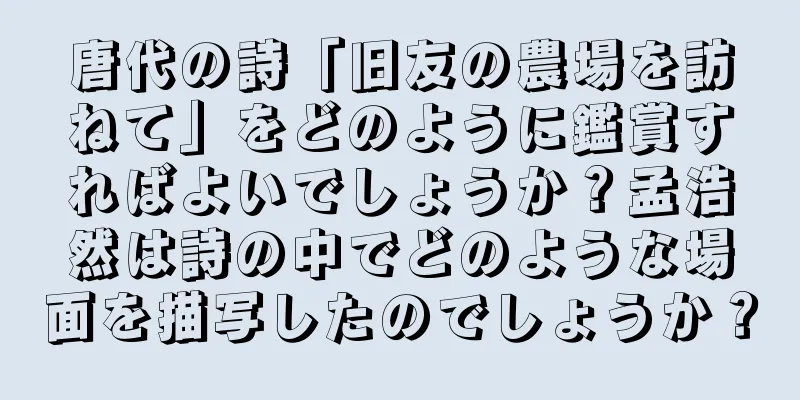 唐代の詩「旧友の農場を訪ねて」をどのように鑑賞すればよいでしょうか？孟浩然は詩の中でどのような場面を描写したのでしょうか？