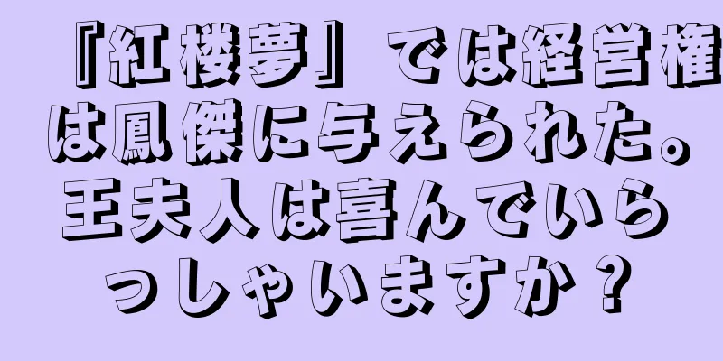 『紅楼夢』では経営権は鳳傑に与えられた。王夫人は喜んでいらっしゃいますか？