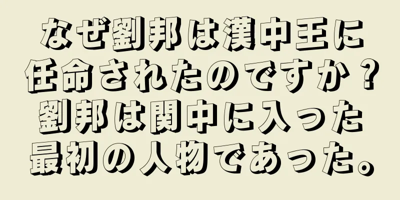なぜ劉邦は漢中王に任命されたのですか？劉邦は関中に入った最初の人物であった。