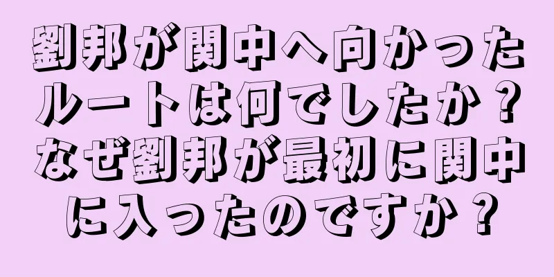 劉邦が関中へ向かったルートは何でしたか？なぜ劉邦が最初に関中に入ったのですか？