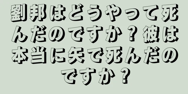 劉邦はどうやって死んだのですか？彼は本当に矢で死んだのですか？