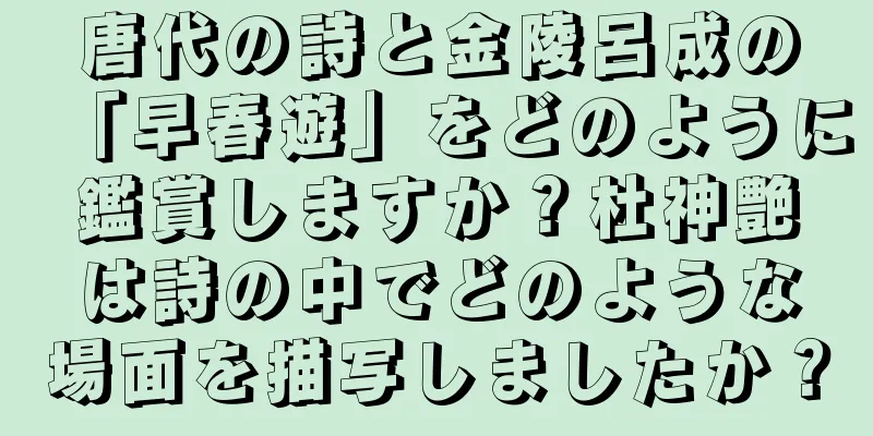 唐代の詩と金陵呂成の「早春遊」をどのように鑑賞しますか？杜神艶は詩の中でどのような場面を描写しましたか？