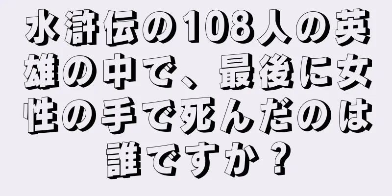 水滸伝の108人の英雄の中で、最後に女性の手で死んだのは誰ですか？