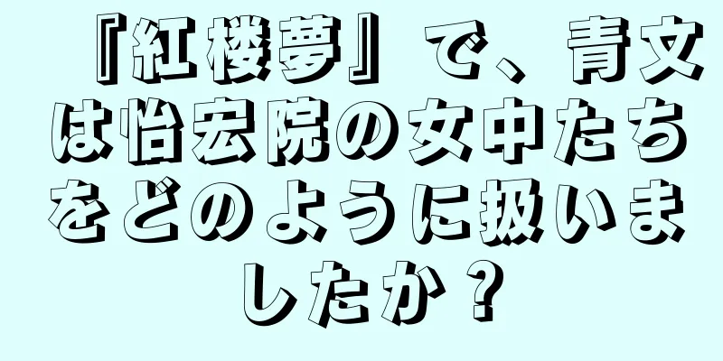 『紅楼夢』で、青文は怡宏院の女中たちをどのように扱いましたか？