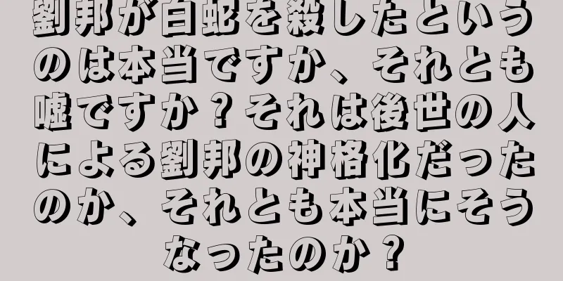 劉邦が白蛇を殺したというのは本当ですか、それとも嘘ですか？それは後世の人による劉邦の神格化だったのか、それとも本当にそうなったのか？
