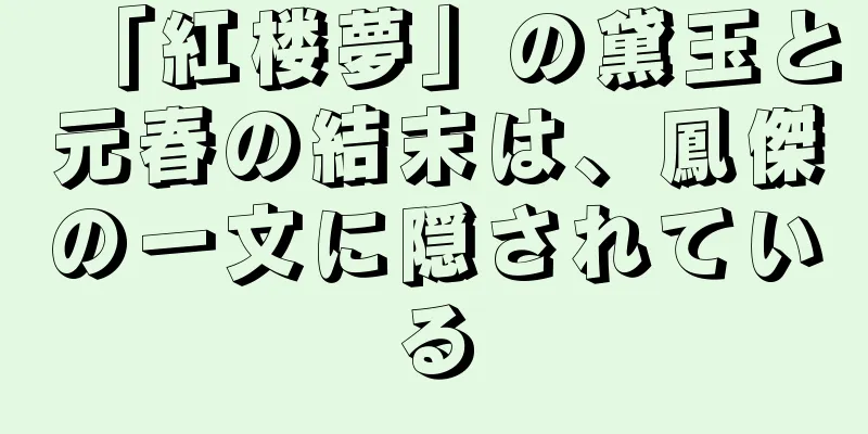 「紅楼夢」の黛玉と元春の結末は、鳳傑の一文に隠されている