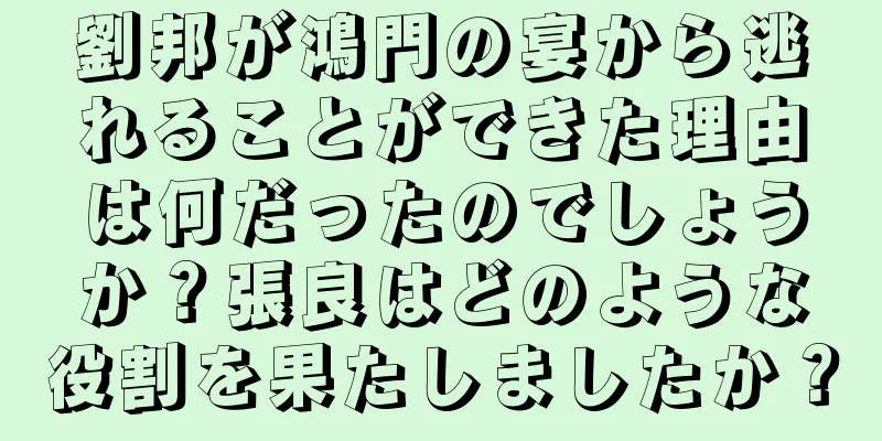 劉邦が鴻門の宴から逃れることができた理由は何だったのでしょうか？張良はどのような役割を果たしましたか？