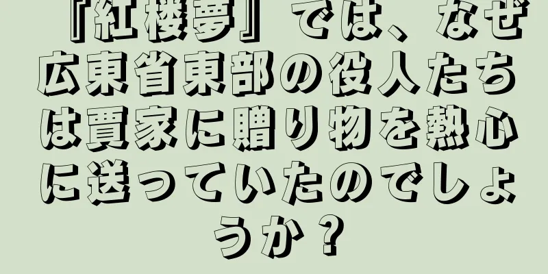 『紅楼夢』では、なぜ広東省東部の役人たちは賈家に贈り物を熱心に送っていたのでしょうか？