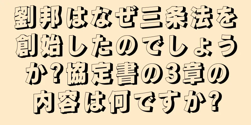 劉邦はなぜ三条法を創始したのでしょうか?協定書の3章の内容は何ですか?
