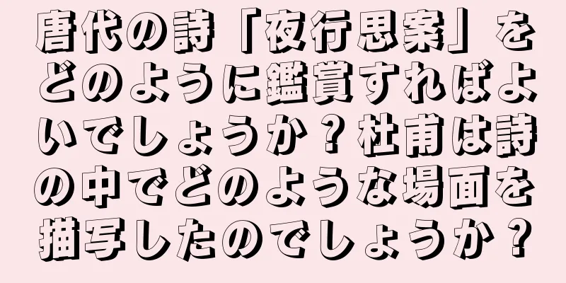 唐代の詩「夜行思案」をどのように鑑賞すればよいでしょうか？杜甫は詩の中でどのような場面を描写したのでしょうか？