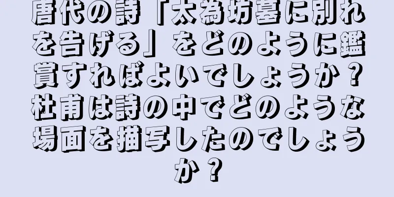 唐代の詩「太為坊墓に別れを告げる」をどのように鑑賞すればよいでしょうか？杜甫は詩の中でどのような場面を描写したのでしょうか？