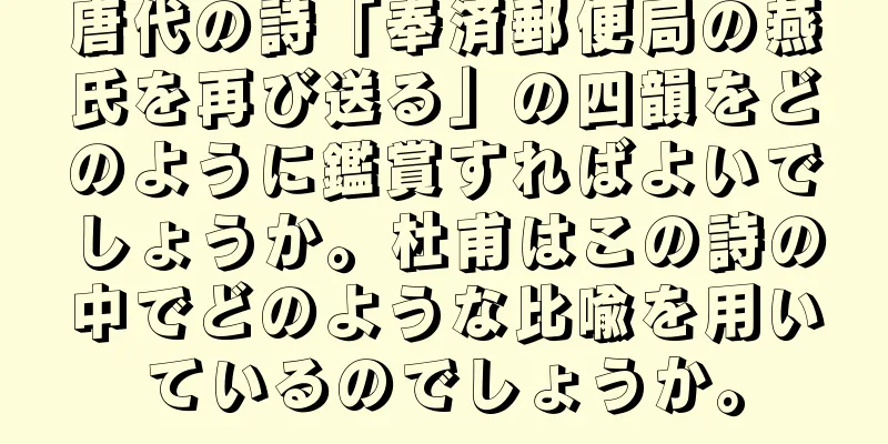 唐代の詩「奉済郵便局の燕氏を再び送る」の四韻をどのように鑑賞すればよいでしょうか。杜甫はこの詩の中でどのような比喩を用いているのでしょうか。