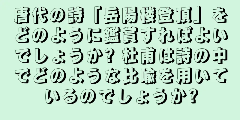 唐代の詩「岳陽楼登頂」をどのように鑑賞すればよいでしょうか? 杜甫は詩の中でどのような比喩を用いているのでしょうか?