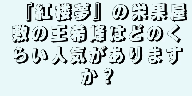 『紅楼夢』の栄果屋敷の王希峰はどのくらい人気がありますか？