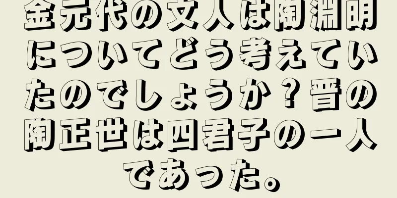 金元代の文人は陶淵明についてどう考えていたのでしょうか？晋の陶正世は四君子の一人であった。