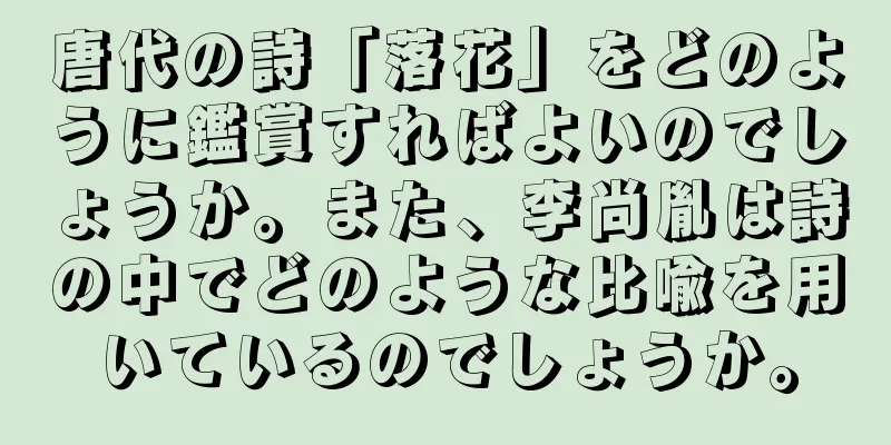 唐代の詩「落花」をどのように鑑賞すればよいのでしょうか。また、李尚胤は詩の中でどのような比喩を用いているのでしょうか。