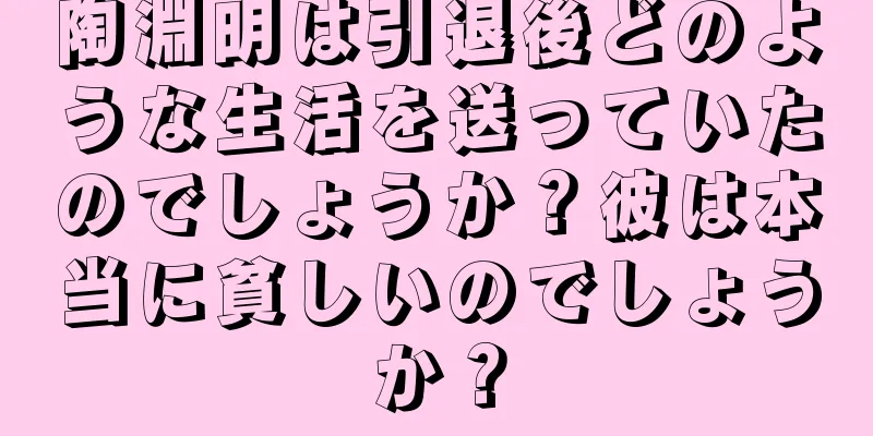 陶淵明は引退後どのような生活を送っていたのでしょうか？彼は本当に貧しいのでしょうか？