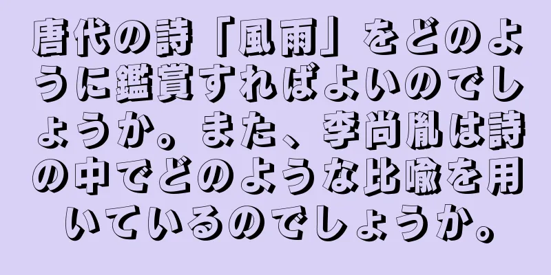 唐代の詩「風雨」をどのように鑑賞すればよいのでしょうか。また、李尚胤は詩の中でどのような比喩を用いているのでしょうか。
