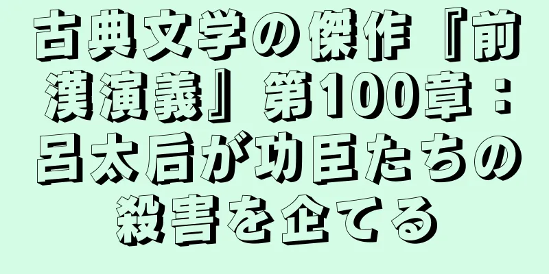 古典文学の傑作『前漢演義』第100章：呂太后が功臣たちの殺害を企てる