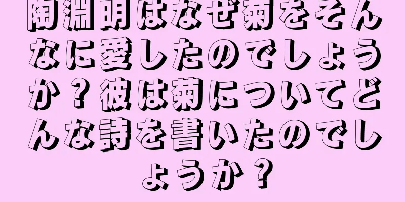 陶淵明はなぜ菊をそんなに愛したのでしょうか？彼は菊についてどんな詩を書いたのでしょうか？