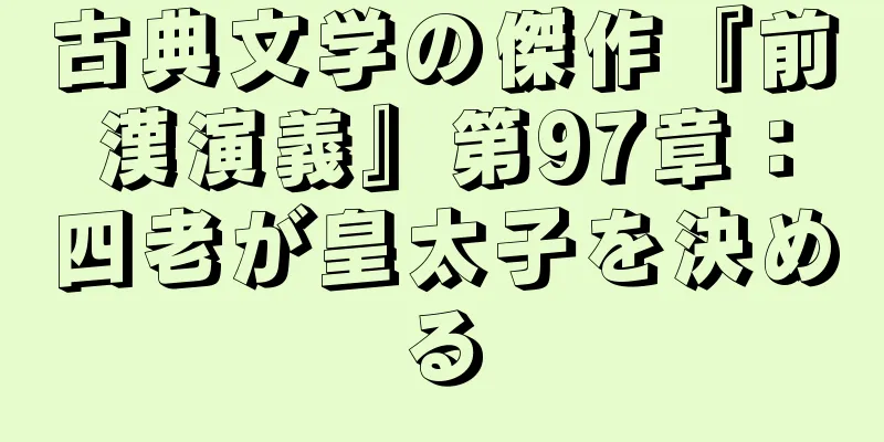古典文学の傑作『前漢演義』第97章：四老が皇太子を決める