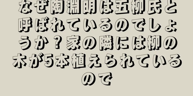 なぜ陶淵明は五柳氏と呼ばれているのでしょうか？家の隣には柳の木が5本植えられているので