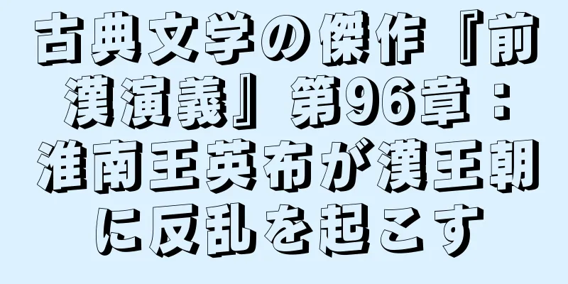 古典文学の傑作『前漢演義』第96章：淮南王英布が漢王朝に反乱を起こす