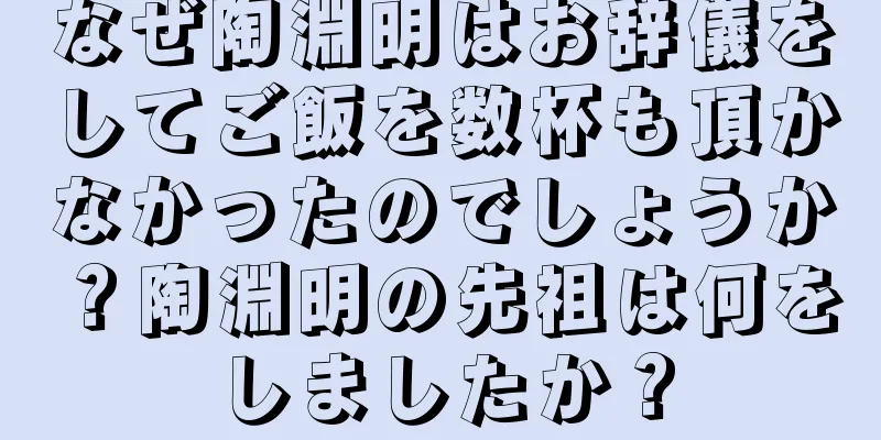 なぜ陶淵明はお辞儀をしてご飯を数杯も頂かなかったのでしょうか？陶淵明の先祖は何をしましたか？