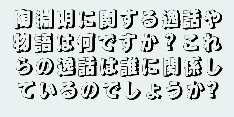 陶淵明に関する逸話や物語は何ですか？これらの逸話は誰に関係しているのでしょうか?