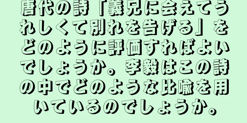 唐代の詩「義兄に会えてうれしくて別れを告げる」をどのように評価すればよいでしょうか。李毅はこの詩の中でどのような比喩を用いているのでしょうか。