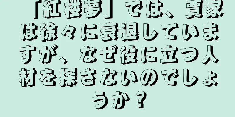 「紅楼夢」では、賈家は徐々に衰退していますが、なぜ役に立つ人材を探さないのでしょうか？