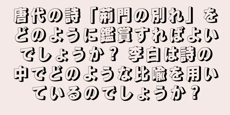 唐代の詩「荊門の別れ」をどのように鑑賞すればよいでしょうか？ 李白は詩の中でどのような比喩を用いているのでしょうか？