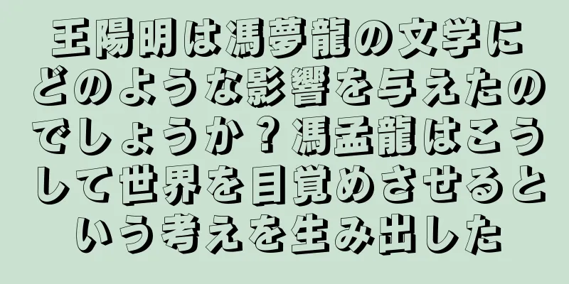 王陽明は馮夢龍の文学にどのような影響を与えたのでしょうか？馮孟龍はこうして世界を目覚めさせるという考えを生み出した
