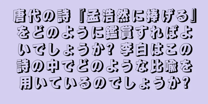 唐代の詩『孟浩然に捧げる』をどのように鑑賞すればよいでしょうか? 李白はこの詩の中でどのような比喩を用いているのでしょうか?