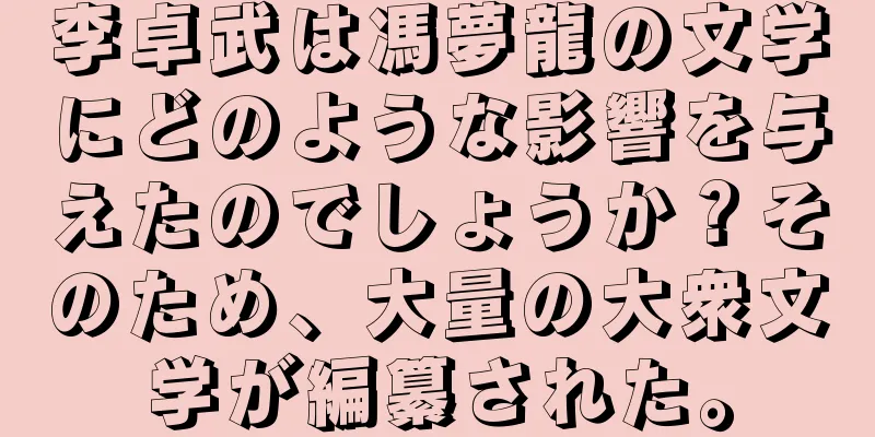 李卓武は馮夢龍の文学にどのような影響を与えたのでしょうか？そのため、大量の大衆文学が編纂された。